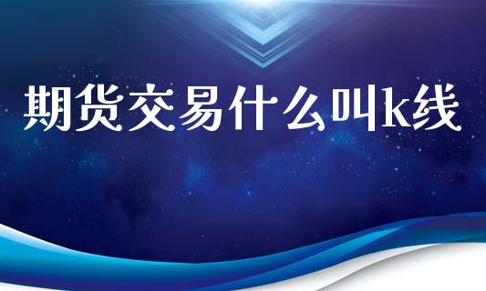 期货交易什么叫k线_https://www.kuaijiepai.net_期货在线_第1张