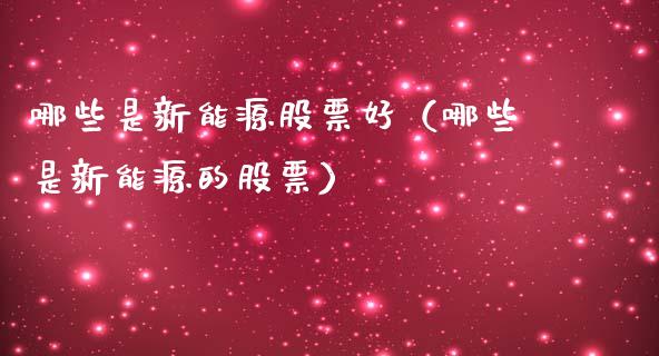 哪些是新能源股票好（哪些是新能源的股票）_https://www.kuaijiepai.net_股票理论_第1张