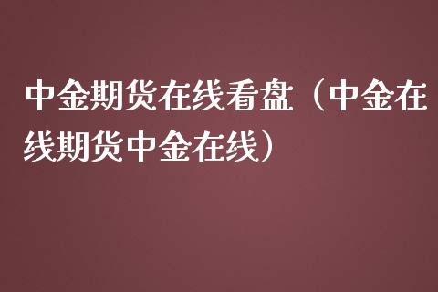 中金期货在线看盘（中金在线期货中金在线）_https://www.kuaijiepai.net_期货在线_第1张