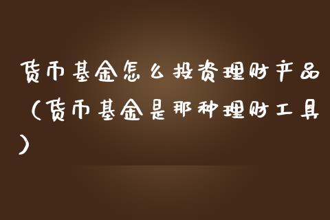 货币基金怎么投资理财产品（货币基金是那种理财工具）_https://www.kuaijiepai.net_期货理财_第1张