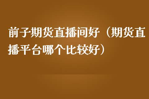前子期货直播间好（期货直播平台哪个比较好）_https://www.kuaijiepai.net_期货在线_第1张