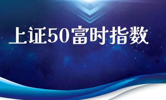 上证50富时指数_https://www.kuaijiepai.net_国际期货_第1张