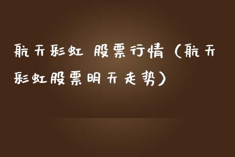 航天彩虹 股票行情（航天彩虹股票明天走势）_https://www.kuaijiepai.net_新股新闻_第1张
