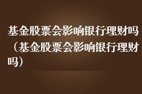 基金股票会影响银行理财吗（基金股票会影响银行理财吗）_https://www.kuaijiepai.net_期货理财_第1张