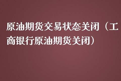 原油期货交易状态关闭（工商银行原油期货关闭）_https://www.kuaijiepai.net_期货资讯_第1张