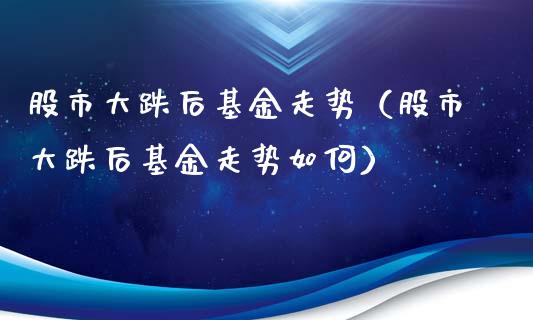 股市大跌后基金走势（股市大跌后基金走势如何）_https://www.kuaijiepai.net_期货理财_第1张