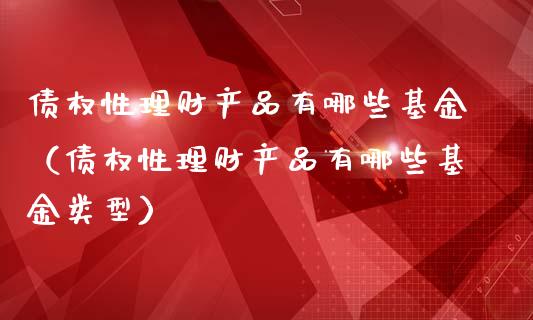 债权性理财产品有哪些基金（债权性理财产品有哪些基金类型）_https://www.kuaijiepai.net_期货理财_第1张