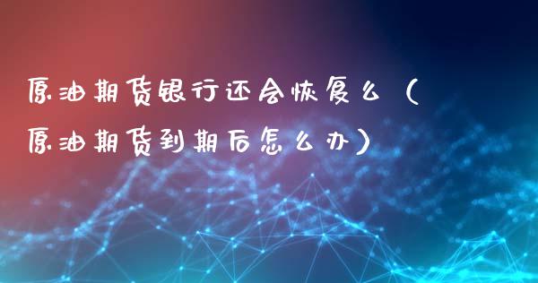 原油期货银行还会恢复么（原油期货到期后怎么办）_https://www.kuaijiepai.net_期货资讯_第1张
