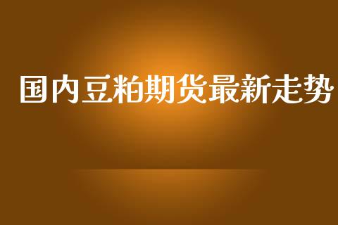 国内豆粕期货最新走势_https://www.kuaijiepai.net_国际期货_第1张