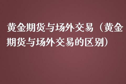 黄金期货与场外交易（黄金期货与场外交易的区别）_https://www.kuaijiepai.net_期货资讯_第1张