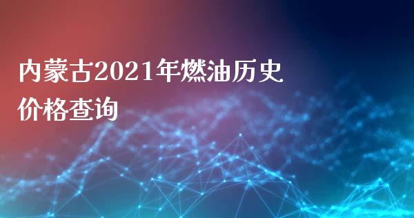 内蒙古2021年燃油历史价格查询_https://www.kuaijiepai.net_期货在线_第1张