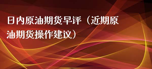 日内原油期货早评（近期原油期货操作建议）_https://www.kuaijiepai.net_国际期货_第1张