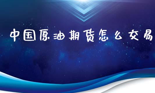 中国原油期货怎么交易_https://www.kuaijiepai.net_期货资讯_第1张
