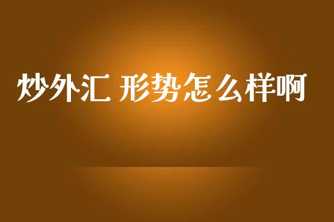 炒外汇 形势怎么样啊_https://www.kuaijiepai.net_国际期货_第1张