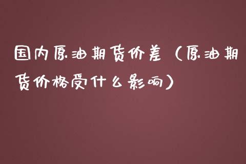 国内原油期货价差（原油期货价格受什么影响）_https://www.kuaijiepai.net_国际期货_第1张