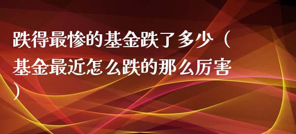 跌得最惨的基金跌了多少（基金最近怎么跌的那么厉害）_https://www.kuaijiepai.net_投资理财_第1张