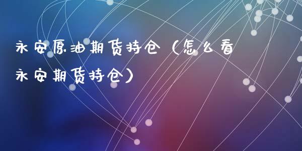 永安原油期货持仓（怎么看永安期货持仓）_https://www.kuaijiepai.net_期货资讯_第1张