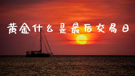 黄金什么是最后交易日_https://www.kuaijiepai.net_新股新闻_第1张