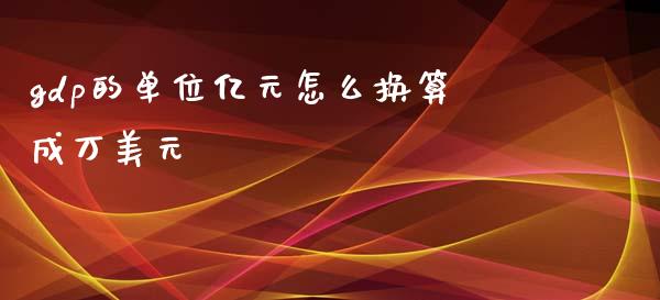 gdp的单位亿元怎么换算成万美元_https://www.kuaijiepai.net_新股新闻_第1张
