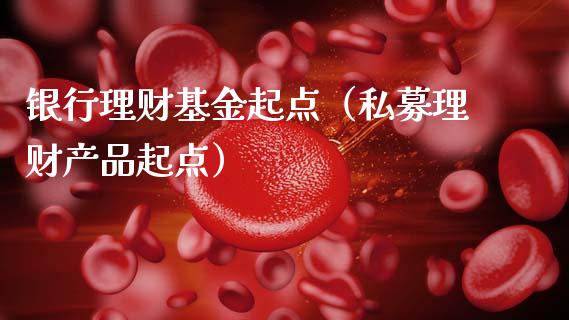 银行理财基金起点（私募理财产品起点）_https://www.kuaijiepai.net_投资理财_第1张