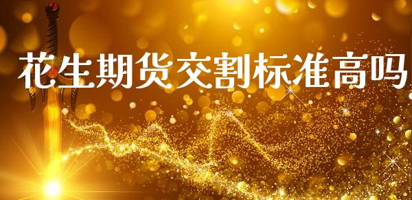 花生期货交割标准高吗_https://www.kuaijiepai.net_期货资讯_第1张