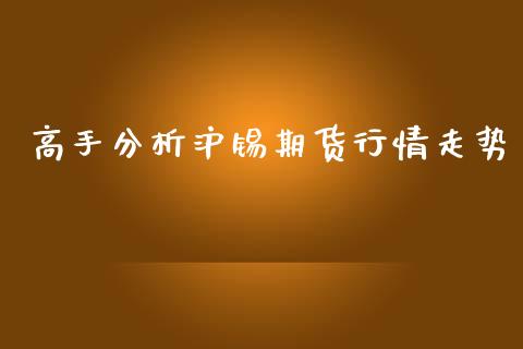 高手分析沪锡期货行情走势_https://www.kuaijiepai.net_期货在线_第1张