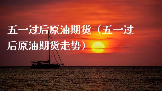 五一过后原油期货（五一过后原油期货走势）_https://www.kuaijiepai.net_期货资讯_第1张