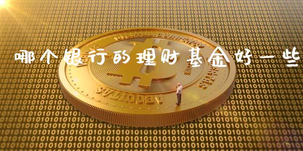 哪个银行的理财基金好一些_https://www.kuaijiepai.net_投资理财_第1张