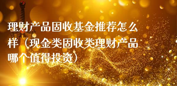 理财产品固收基金推荐怎么样（现金类固收类理财产品哪个值得投资）_https://www.kuaijiepai.net_投资理财_第1张