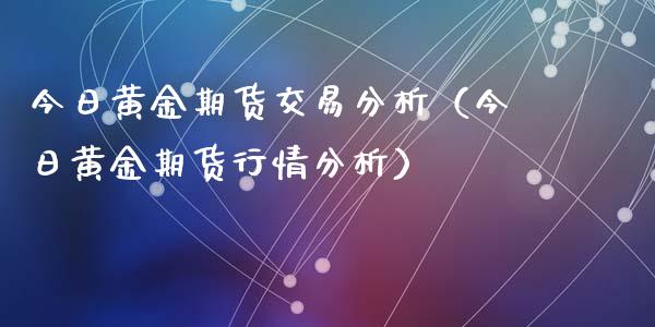 今日黄金期货交易分析（今日黄金期货行情分析）_https://www.kuaijiepai.net_期货资讯_第1张