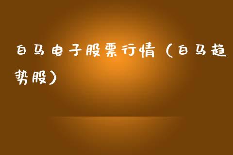 白马电子股票行情（白马趋势股）_https://www.kuaijiepai.net_新股新闻_第1张