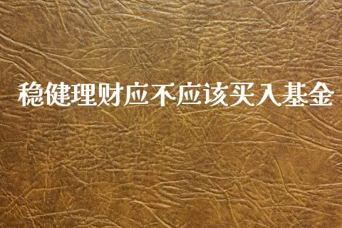 稳健理财应不应该买入基金_https://www.kuaijiepai.net_期货理财_第1张
