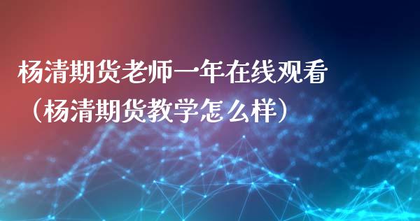 杨清期货老师一年在线观看（杨清期货教学怎么样）_https://www.kuaijiepai.net_期货在线_第1张