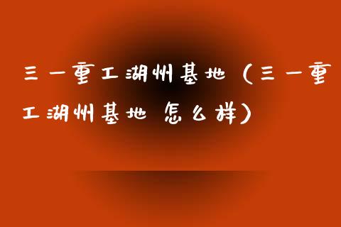 三一重工湖州基地（三一重工湖州基地 怎么样）_https://www.kuaijiepai.net_股票理论_第1张