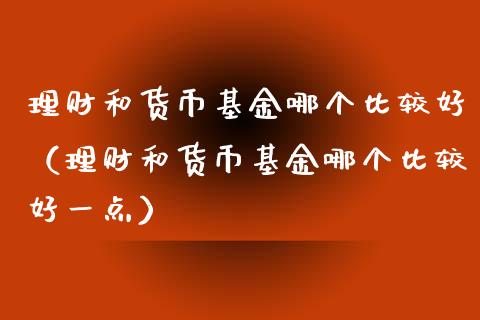 理财和货币基金哪个比较好（理财和货币基金哪个比较好一点）_https://www.kuaijiepai.net_期货理财_第1张