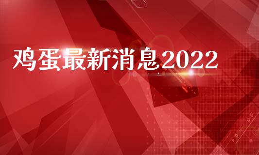 鸡蛋最新消息2022_https://www.kuaijiepai.net_期货资讯_第1张