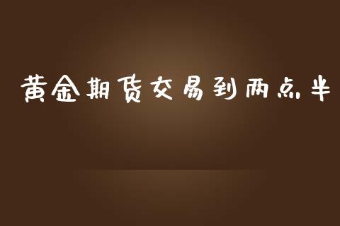 黄金期货交易到两点半_https://www.kuaijiepai.net_国际期货_第1张