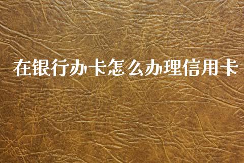 在银行办卡怎么办理信用卡_https://www.kuaijiepai.net_新股新闻_第1张