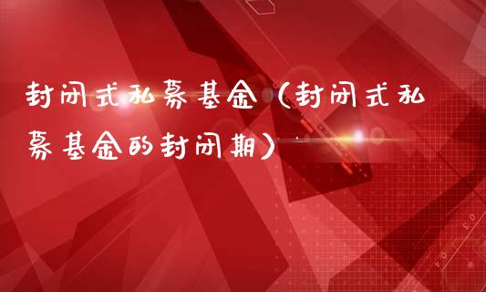 封闭式私募基金（封闭式私募基金的封闭期）_https://www.kuaijiepai.net_期货理财_第1张