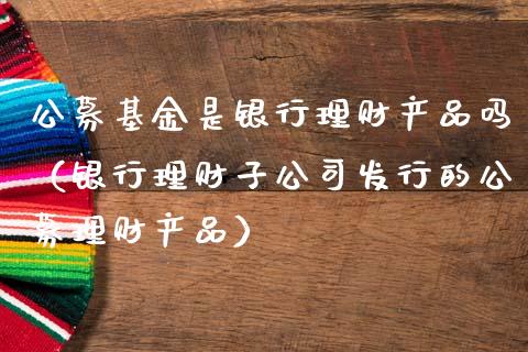 公募基金是银行理财产品吗（银行理财子公司发行的公募理财产品）_https://www.kuaijiepai.net_投资理财_第1张