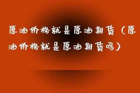 原油价格就是原油期货（原油价格就是原油期货吗）_https://www.kuaijiepai.net_国际期货_第1张