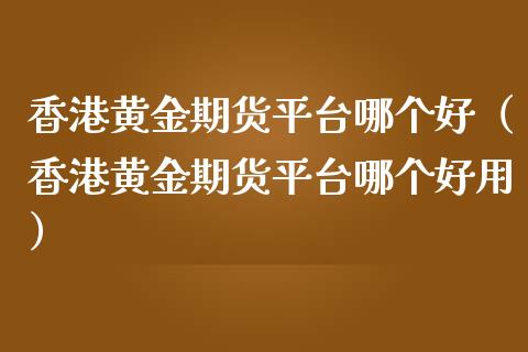 香港黄金期货平台哪个好（香港黄金期货平台哪个好用）_https://www.kuaijiepai.net_国际期货_第1张