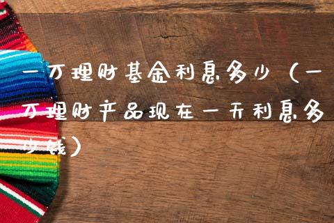 一万理财基金利息多少（一万理财产品现在一天利息多少钱）_https://www.kuaijiepai.net_投资理财_第1张