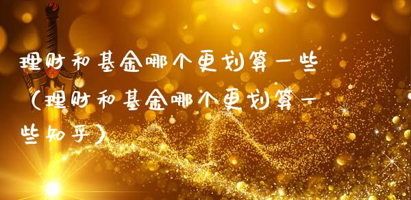 理财和基金哪个更划算一些（理财和基金哪个更划算一些知乎）_https://www.kuaijiepai.net_期货理财_第1张