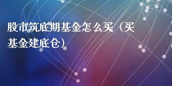 股市筑底期基金怎么买（买基金建底仓）_https://www.kuaijiepai.net_投资理财_第1张