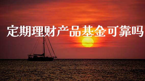定期理财产品基金可靠吗_https://www.kuaijiepai.net_投资理财_第1张
