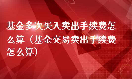基金多次买入卖出手续费怎么算（基金交易卖出手续费怎么算）_https://www.kuaijiepai.net_投资理财_第1张