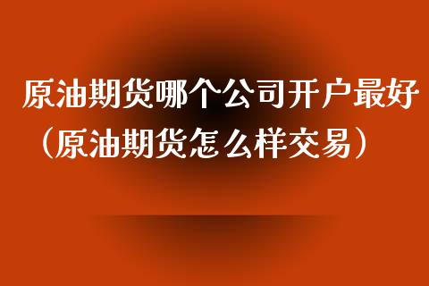原油期货哪个公司开户最好（原油期货怎么样交易）_https://www.kuaijiepai.net_国际期货_第1张