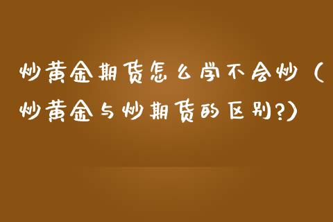 炒黄金期货怎么学不会炒（炒黄金与炒期货的区别?）_https://www.kuaijiepai.net_国际期货_第1张