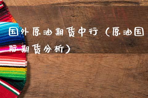 国外原油期货中行（原油国际期货分析）_https://www.kuaijiepai.net_期货资讯_第1张
